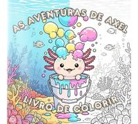 As Aventuras de Axel - Livro de Colorir: Livro de Colorir Infantil com Animais Marinhos Fofos, Ideal para Crianças, Jovens e Fãs de Axolotls - Estilo ... Colorir e Momentos de Mindfulness Criativo