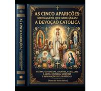 As Cinco Aparições: Mensagens que Moldaram a Devoção Católica: Fátima, Guadalupe, Lourdes, La Salette e Akita: história, videntes e aprovações eclesiásticas