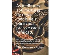 As melhores 150 misturas de ervas medicinais para cada prato e cada refeição.: Para carne, peixe, legumes e qualquer outro prato secundário. As misturas de especiarias conhecidas e desconhecidas.