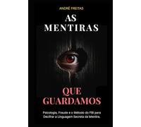 As Mentiras Que Guardamos: Psicologia, Fraude e o Método do FBI para Decifrar a Linguagem Secreta da Mentira.
