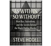 AS WITHIN, SO WITHOUT: Man Ray, Surrealism, and the Secrets Behind the Black Dahlia Murder