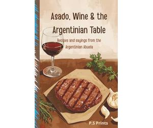 Asado, Wine and The Argentinian Table: Argentinian Cookbook: Authentic Asado Recipes, BBQ Grilling, Fire Cooking, and Latin American Cuisine
