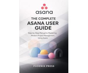 Asana Beginner to pro user guide: Step-by-Step Manual to Mastering Modern Project Management Using Asana