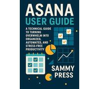 Asana User Guide: A Technical Guide to Turning Overwhelm into Organized, Automated, and Stress-Free Productivity
