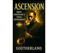 Ascension: John Coltrane’s Final Experiment 1965-1967: A Biography of John Coltrane’s Free Jazz Years, Spiritual Journey, Revolutionary Recordings, and Legacy in the Turbulent 1960s Avant-Garde