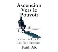 Ascension Vers Le Pouvoir: Les Secrets Des 1% Les Plus Puissants
