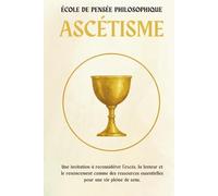 Ascétisme - Une école de pensée philosophique: Découvrez comment l’excès, la lenteur et le renoncement peuvent devenir des ressources précieuses pour donner sens et profondeur à votre vie.