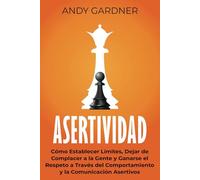 Asertividad: Cómo establecer límites, dejar de complacer a la gente y ganarse el respeto a través del comportamiento y la comunicación asertivos