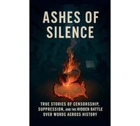 Ashes of Silence: True Stories of Censorship, Suppression, and the Hidden Battles Over Words Across History