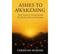 Ashes to Awakening: From Trauma to Transformation - How My Story Became My Purpose