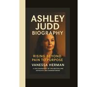 ASHLEY JUDD BIOGRAPHY: RISING BEYOND PAIN TO PURPOSE - A 2025 Biography of the Bestselling Advocate and Humanitarian