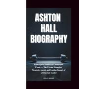 ASHTON HALL BIOGRAPHY: From Quiet Resolve to Unshakable Power-The Private Struggles, Strategic Ascent, and Lasting Impact of a Reluctant Leader