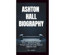 ASHTON HALL BIOGRAPHY: From Quiet Resolve to Unshakable Power-The Private Struggles, Strategic Ascent, and Lasting Impact of a Reluctant Leader