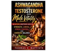 Ashwagandha for Testosterone and Male Vitality: The Natural Adaptogen Guide for Strength, Libido, Stress Control, and Hormone Balance