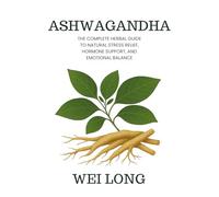 Ashwagandha: The Complete Herbal Guide to Natural Stress Relief, Hormone Support, and Emotional Balance