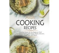 Asian Cooking Recipes: Essential Meals for the Beginner Chef to Ethnic Cooking Like Soups, Salads, Desserts, Fried Rice, and Much
