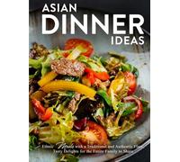 Asian Dinner Ideas: Ethnic Meals with a Traditional and Authentic Flare; Tasty Delights for the Entire Family to Share