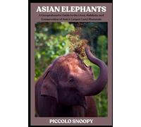 Asian Elephants: A Comprehensive Guide to the Lives, Habitats, and Conservation of Asia’s Largest Land Mammals