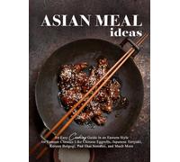 Asian Meal Ideas: An Easy Cooking Guide in an Eastern Style for Famous Classics Like Chinese Eggrolls, Japanese Teriyaki, Korean Bulgogi, Pad Thai Noodles, and Much More