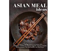 Asian Meal Ideas: An Easy Cooking Guide in an Eastern Style for Famous Classics Like Chinese Eggrolls, Japanese Teriyaki, Korean Bulgogi, Pad Thai Noodles, and Much More