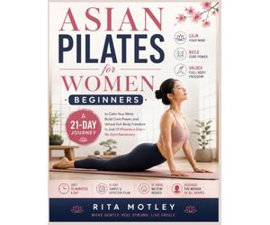 Asian Pilates for Women Beginners: A 21-Day Journey to Calm Your Mind, Build Core Power, and Unlock Full Body Freedom in Just 10 Minutes a Day-No Gym Necessary