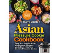 Asian Pressure Cooker Cookbook: Easy And Healthy Asian Multicooker Recipes Made Fast With Your Electric Pressure Cooker. Over 120 Chicken, Beef, Noodle, Vegetarian Meals In One Book