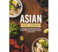 Asian Side Dishes: Delicious Appetizer Ideas to Make Any Weeknight Meal Exciting; Like Japanese Pancakes, Miso Soups, Authentic Fried Rice, and Much More (2nd Edition)