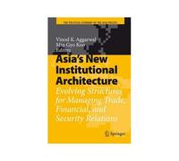 Asia's New Institutional Architecture : Evolving Structures For Managing Trade, Financial, And Security Relations