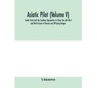 Asiatic Pilot (Volume V); Sunda Strait And The Southern Approaches To China Sea With West And North Coasts Of Borneo And Off-Lying Dangers