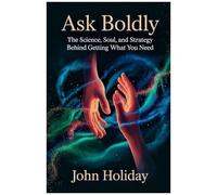 Ask Boldly: The Science, Soul, And Strategy Behind Getting What You Need