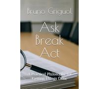 Ask Break Act: A Practical Philosophy for Getting Things Done