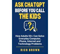 Ask ChatGPT Before You Call the Kids: How Adults 50+ Can Solve Everyday Computer, Phone, Internet and Technology Problems