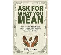 Ask For What You Mean: How to Pray Specifically, Trust Deeply, and Receive God’s Good Gifts