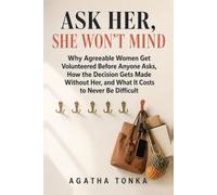 Ask Her, She Won't Mind: Why Agreeable Women Get Volunteered Before Anyone Asks, How the Decision Gets Made Without Her, and What It Costs to Never Be Difficult