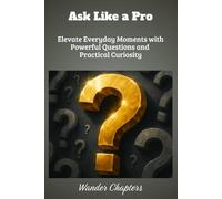 Ask Like a Pro: Elevate Everyday Moments with Powerful Questions and Practical Curiosity