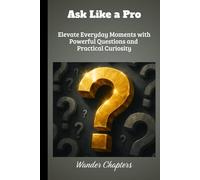 Ask Like a Pro: Elevate Everyday Moments with Powerful Questions and Practical Curiosity