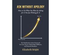 Ask Without Apology: How to Get What You Want by Asking for It Not Just Wishing for It | The Manifestation-Action Framework for Career Success, Relationship Fulfillment, and Financial Abundance
