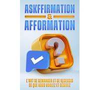 ASKFFIRMATION & AFFORMATION: L'art de demander et de recevoir ce que vous voulez et désirez