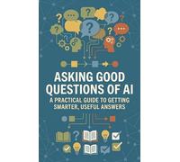 Asking Good Questions of AI: A Practical Guide to Getting Smarter, Useful Answers