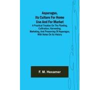 Asparagus, Its Culture For Home Use And For Market ; A Practical Treatise On The Planting, Cultivation, Harvesting, Marketing, And Preserving Of Asparagus, With Notes On Its History