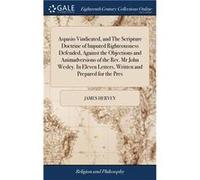 Aspasio Vindicated and The Scripture Doctrine of Imputed Righteousness Defended Against the Objections and Animadversions of the Rev. Mr John Wesley. In E James HerveyJames Hervey (Auteur)