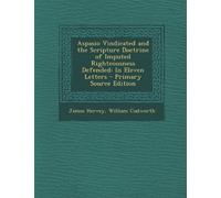 Aspasio Vindicated and the Scripture Doctrine of Imputed Righteousness Defended: In Eleven Letters - Primary Source Edition