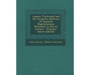 Aspasio Vindicated and the Scripture Doctrine of Imputed Righteousness Defended: In Eleven Letters - Primary Source Edition