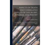 Aspects Of Death And Correlated Aspects Of Life In Art, Epigram, And Poetry: Contributions Towards An Anthology And An Iconography Of The Subject