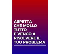 ASPETTA CHE MOLLO TUTTO E VENGO A RISOLVERE IL TUO PROBLEMA