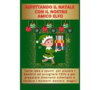 ASPETTANDO IL NATALE CON IL NOSTRO AMICO ELFO: Tante idee e spunti per aiutare i bambini ad accogliere l'Elfo e per preparare divertenti scherzetti e rendere i momenti davvero magici