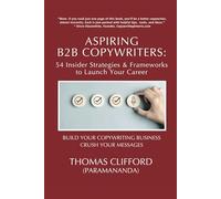 Aspiring B2B Copywriters: 54 Insider Strategies & Frameworks to Launch Your Career: Build Your Copywriting Business, Crush Your Messages