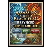 ASSASSIN'S CREED BLACK FLAG RESYNCED COMPLETE GAME GUIDE: A Complete Step-by-Step Walkthrough, Advanced Strategies, Naval Combat Mastery, Hidden Secrets, and 100% Synchronization Guide