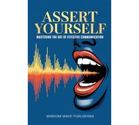 Assert Yourself: Mastering the Art of Effective Communication: A Self-Development Book to Build Confidence, Speak Clearly, and Communicate with Strength