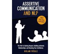ASSERTIVE COMMUNICATION AND NLP: The Path to Gaining Respect, Building Authentic Relationships, and Boosting Your Confidence.